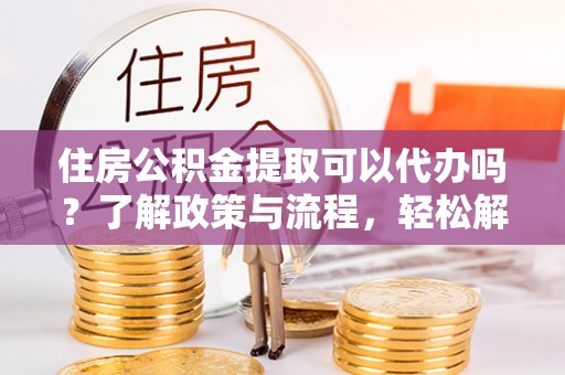 伊犁住房公积金提取可以代办吗？了解政策与流程，轻松解决你的疑问