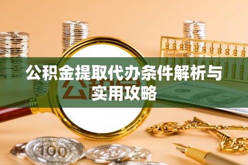 伊犁公积金提取代办条件解析与实用攻略