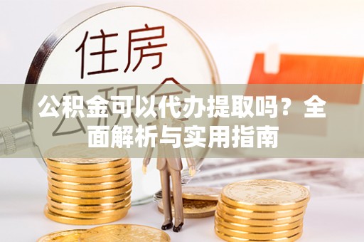 伊犁公积金可以代办提取吗？全面解析与实用指南