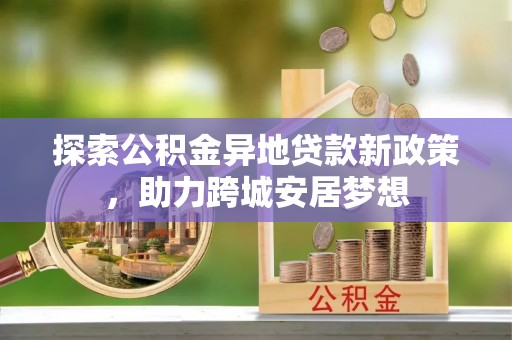 伊犁探索公积金异地贷款新政策，助力跨城安居梦想