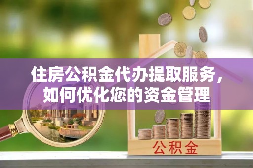 伊犁住房公积金代办提取服务，如何优化您的资金管理
