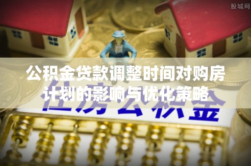 伊犁公积金贷款调整时间对购房计划的影响与优化策略