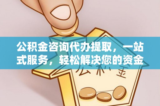 伊犁公积金咨询代办提取，一站式服务，轻松解决您的资金需求