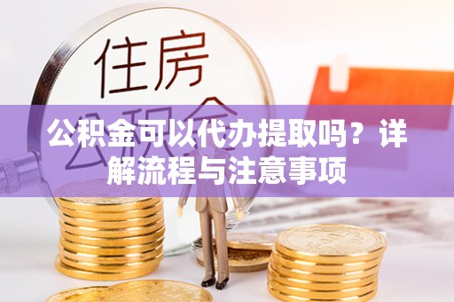 伊犁公积金可以代办提取吗？详解流程与注意事项
