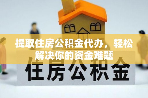 伊犁提取住房公积金代办，轻松解决你的资金难题