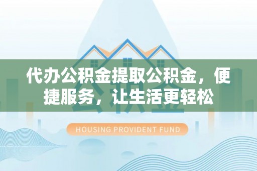 伊犁代办公积金提取公积金，便捷服务，让生活更轻松