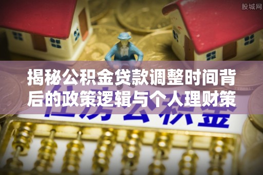 伊犁揭秘公积金贷款调整时间背后的政策逻辑与个人理财策略