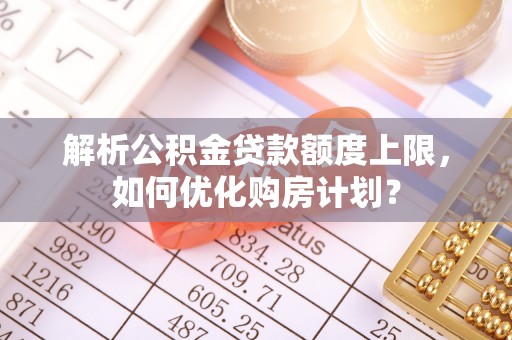 伊犁解析公积金贷款额度上限，如何优化购房计划？