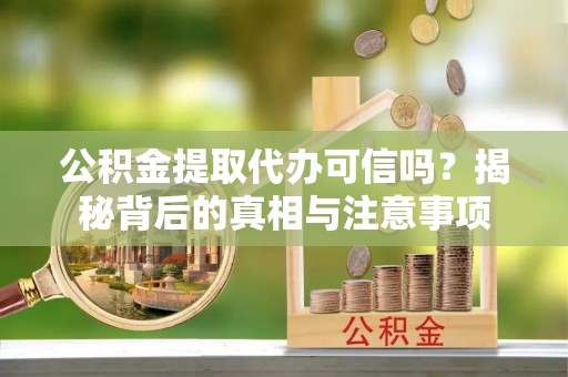 伊犁公积金提取代办可信吗？揭秘背后的真相与注意事项
