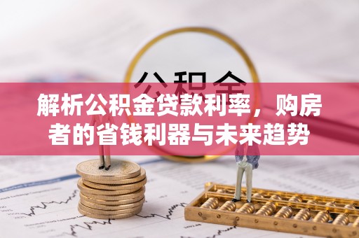 伊犁解析公积金贷款利率，购房者的省钱利器与未来趋势