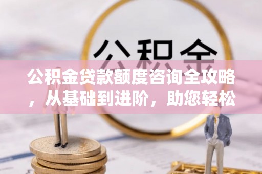 伊犁公积金贷款额度咨询全攻略，从基础到进阶，助您轻松掌握关键要点