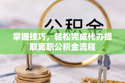 伊犁掌握技巧，轻松完成代办提取离职公积金流程