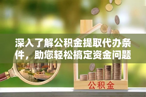 伊犁深入了解公积金提取代办条件，助您轻松搞定资金问题