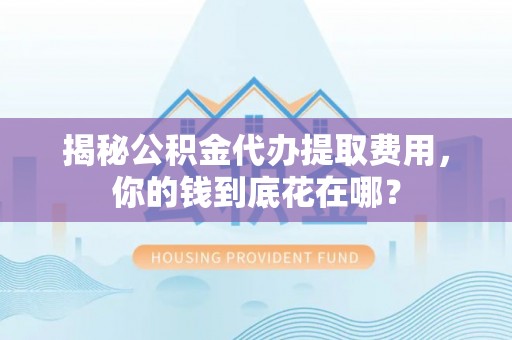 伊犁揭秘公积金代办提取费用，你的钱到底花在哪？