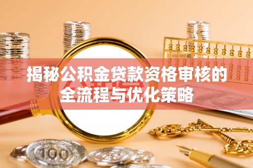伊犁揭秘公积金贷款资格审核的全流程与优化策略