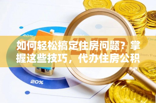伊犁如何轻松搞定住房问题？掌握这些技巧，代办住房公积金提取不再难