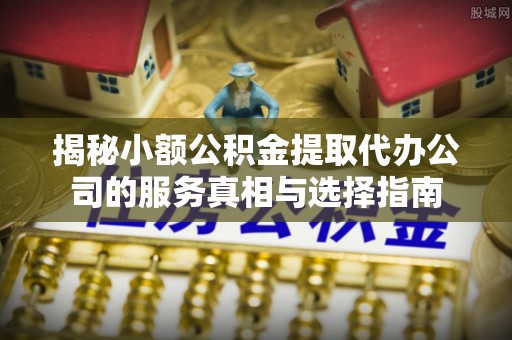 伊犁揭秘小额公积金提取代办公司的服务真相与选择指南