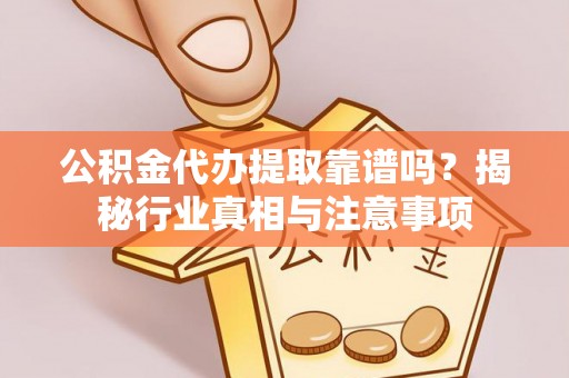 伊犁公积金代办提取靠谱吗？揭秘行业真相与注意事项