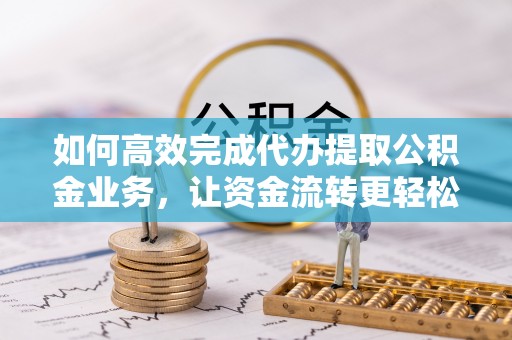 伊犁如何高效完成代办提取公积金业务，让资金流转更轻松
