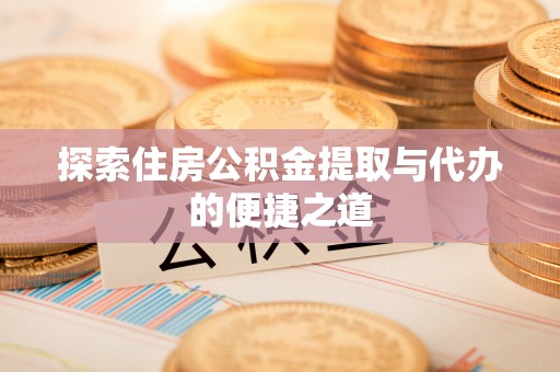 伊犁探索住房公积金提取与代办的便捷之道