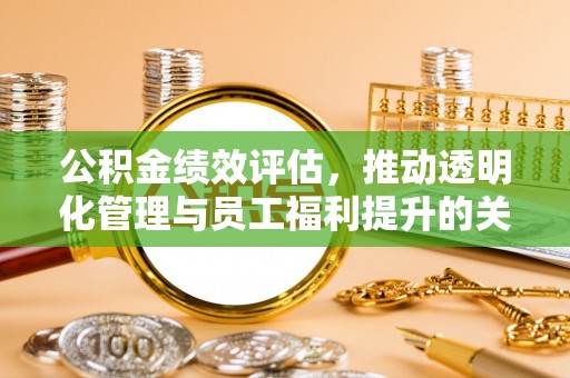 伊犁公积金绩效评估，推动透明化管理与员工福利提升的关键