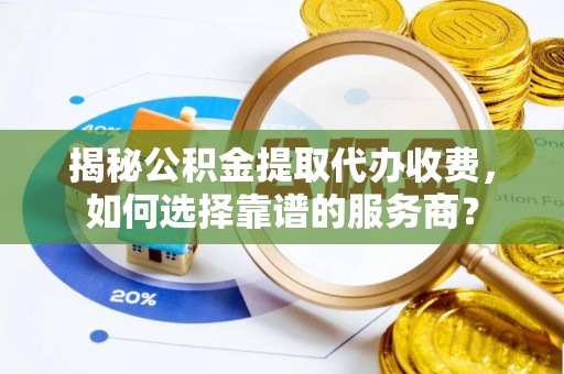伊犁揭秘公积金提取代办收费，如何选择靠谱的服务商？