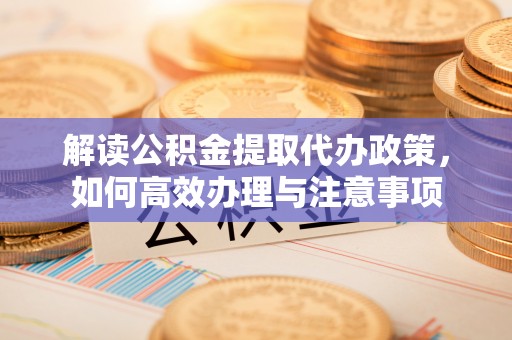 伊犁解读公积金提取代办政策，如何高效办理与注意事项