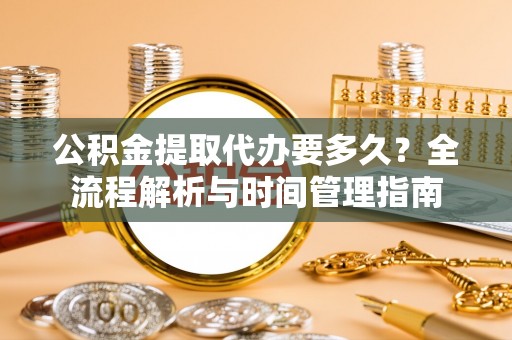 伊犁公积金提取代办要多久？全流程解析与时间管理指南