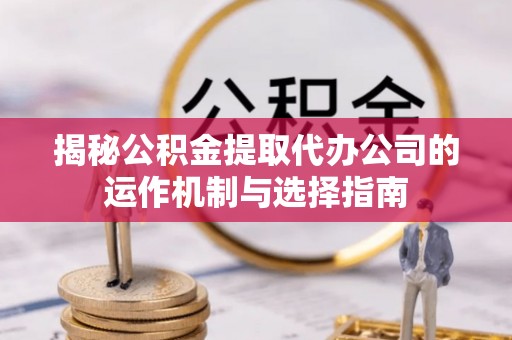 伊犁揭秘公积金提取代办公司的运作机制与选择指南