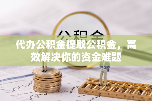 伊犁代办公积金提取公积金，高效解决你的资金难题