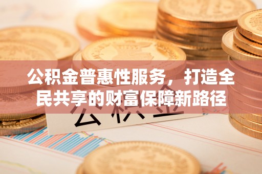 伊犁公积金普惠性服务，打造全民共享的财富保障新路径