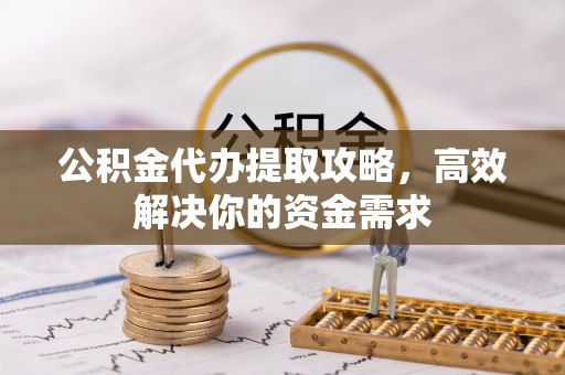 伊犁公积金代办提取攻略，高效解决你的资金需求