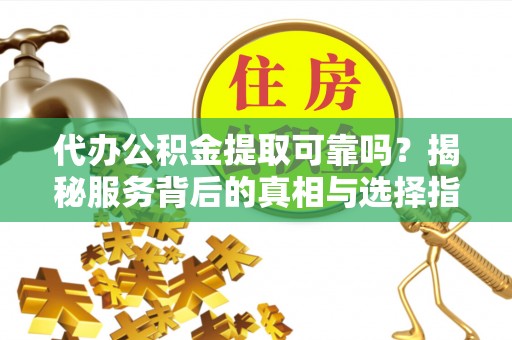 伊犁代办公积金提取可靠吗？揭秘服务背后的真相与选择指南