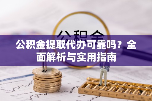 伊犁公积金提取代办可靠吗？全面解析与实用指南
