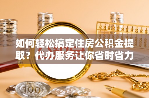 伊犁如何轻松搞定住房公积金提取？代办服务让你省时省力