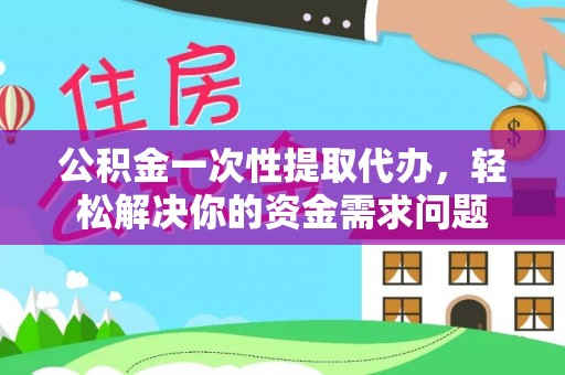 伊犁公积金一次性提取代办，轻松解决你的资金需求问题