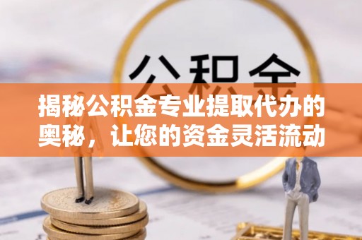 伊犁揭秘公积金专业提取代办的奥秘，让您的资金灵活流动