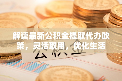 伊犁解读最新公积金提取代办政策，灵活取用，优化生活