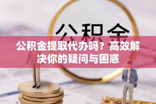 伊犁公积金提取代办吗？高效解决你的疑问与困惑