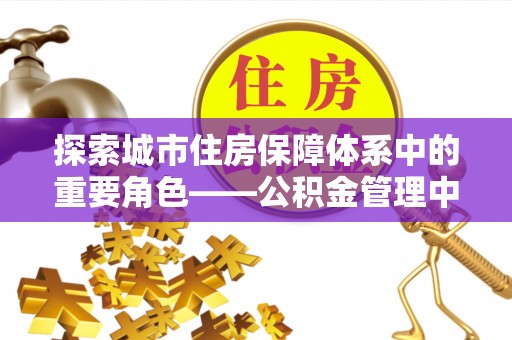 伊犁探索城市住房保障体系中的重要角色——公积金管理中心