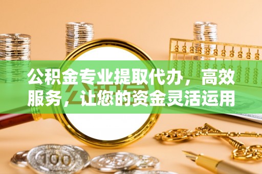 伊犁公积金专业提取代办，高效服务，让您的资金灵活运用