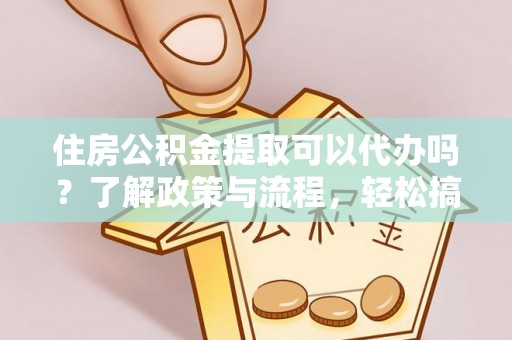 伊犁住房公积金提取可以代办吗？了解政策与流程，轻松搞定公积金提取