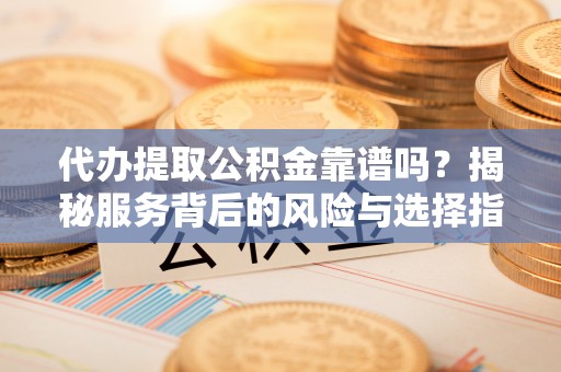 伊犁代办提取公积金靠谱吗？揭秘服务背后的风险与选择指南