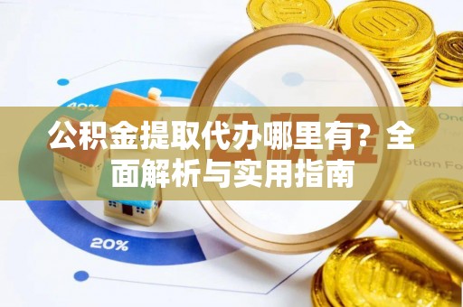 伊犁公积金提取代办哪里有？全面解析与实用指南