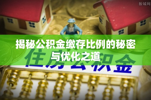 伊犁揭秘公积金缴存比例的秘密与优化之道