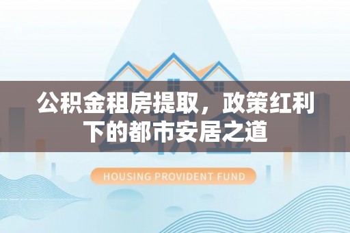 伊犁公积金租房提取，政策红利下的都市安居之道