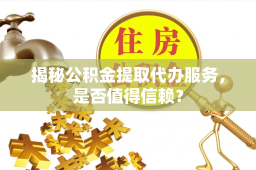 伊犁揭秘公积金提取代办服务，是否值得信赖？