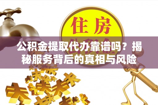 伊犁公积金提取代办靠谱吗？揭秘服务背后的真相与风险