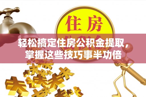 伊犁轻松搞定住房公积金提取，掌握这些技巧事半功倍