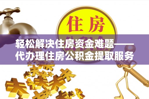伊犁轻松解决住房资金难题——代办理住房公积金提取服务详解